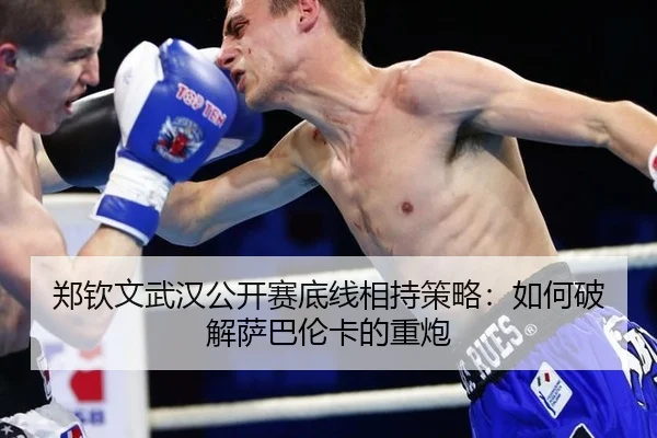 郑钦文武汉公开赛底线相持策略：如何破解萨巴伦卡的重炮