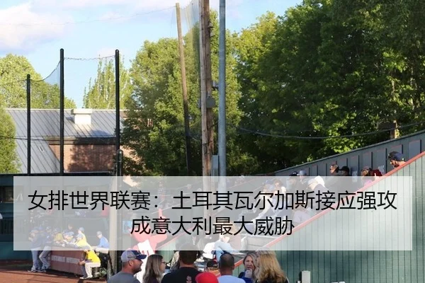 女排世界联赛：土耳其瓦尔加斯接应强攻成意大利最大威胁