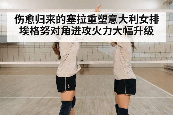 伤愈归来的塞拉重塑意大利女排 埃格努对角进攻火力大幅升级