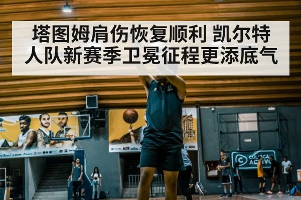 塔图姆肩伤恢复顺利 凯尔特人队新赛季卫冕征程更添底气