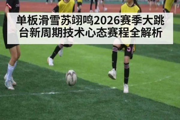 单板滑雪苏翊鸣2026赛季大跳台新周期技术心态赛程全解析